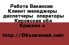 Работа Вакансии - Клиент-менеджеры, диспетчеры, операторы. Кировская обл.,Красное с.